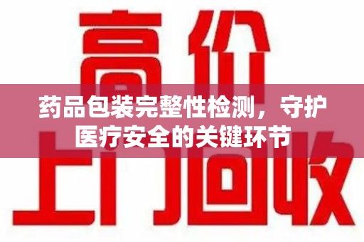 桂林药品包装完整性检测，守护医疗安全的关键环节