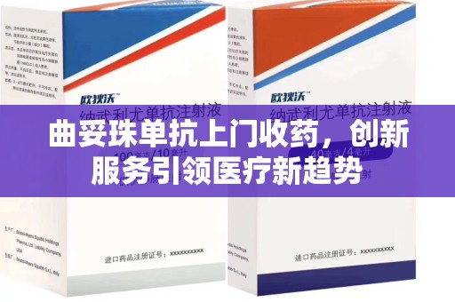 桂林曲妥珠单抗上门收药，创新服务引领医疗新趋势