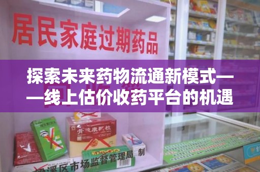 桂林探索未来药物流通新模式——线上估价收药平台的机遇与挑战