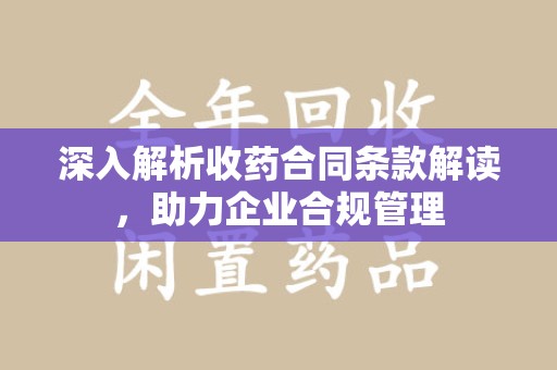 桂林深入解析收药合同条款解读，助力企业合规管理