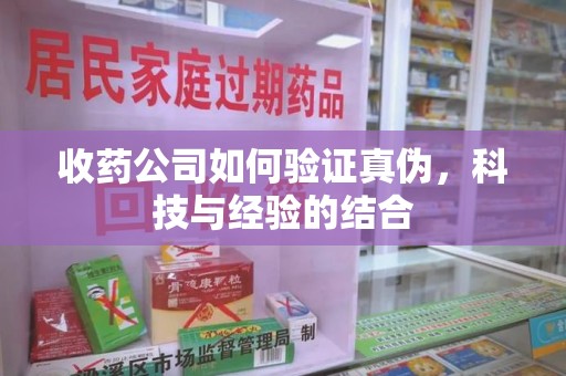 桂林收药公司如何验证真伪，科技与经验的结合