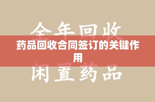 桂林药品回收合同签订的关键作用