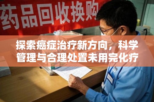 桂林探索癌症治疗新方向，科学管理与合理处置未用完化疗药处理