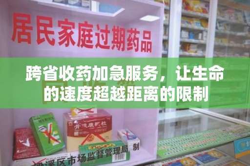 桂林跨省收药加急服务，让生命的速度超越距离的限制