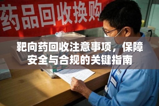 桂林靶向药回收注意事项，保障安全与合规的关键指南
