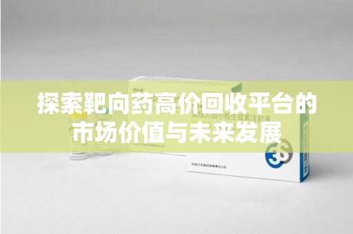 桂林探索靶向药高价回收平台的市场价值与未来发展