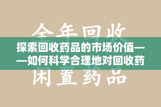 桂林探索回收药品的市场价值——如何科学合理地对回收药品进行估价