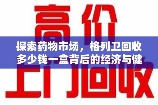桂林探索药物市场，格列卫回收多少钱一盒背后的经济与健康平衡