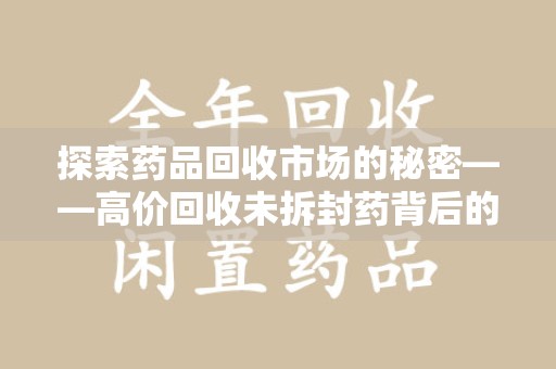 桂林探索药品回收市场的秘密——高价回收未拆封药背后的商业逻辑与社会影响