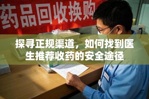 桂林探寻正规渠道，如何找到医生推荐收药的安全途径