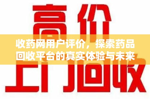 桂林收药网用户评价，探索药品回收平台的真实体验与未来发展