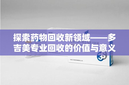 桂林探索药物回收新领域——多吉美专业回收的价值与意义