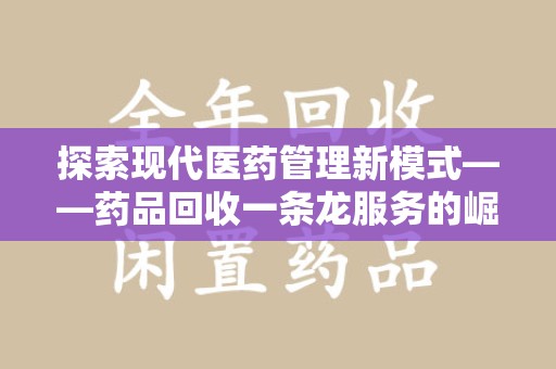 桂林探索现代医药管理新模式——药品回收一条龙服务的崛起与未来