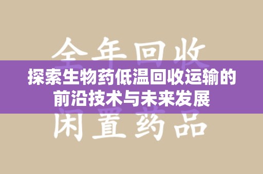 桂林探索生物药低温回收运输的前沿技术与未来发展