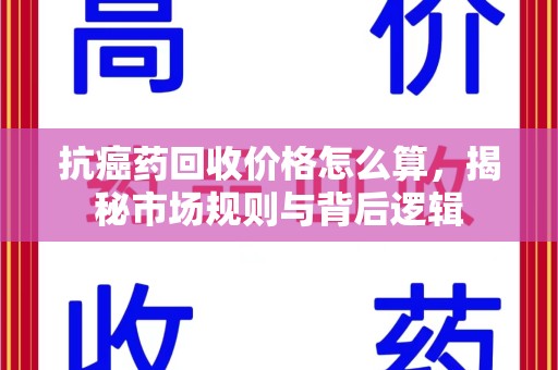 桂林抗癌药回收价格怎么算，揭秘市场规则与背后逻辑