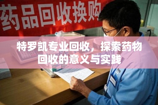 桂林特罗凯专业回收，探索药物回收的意义与实践