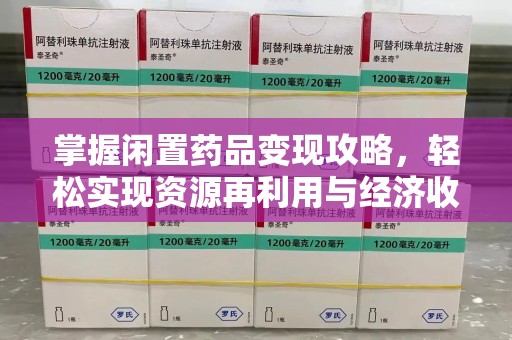 桂林掌握闲置药品变现攻略，轻松实现资源再利用与经济收益双赢