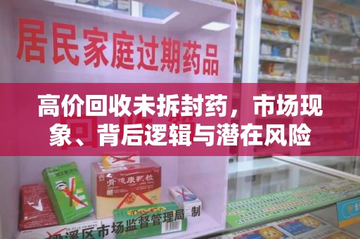 桂林高价回收未拆封药，市场现象、背后逻辑与潜在风险