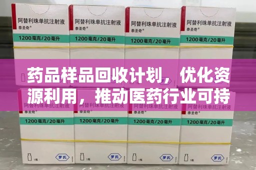 桂林药品样品回收计划，优化资源利用，推动医药行业可持续发展