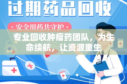 桂林专业回收肿瘤药团队，为生命续航，让资源重生