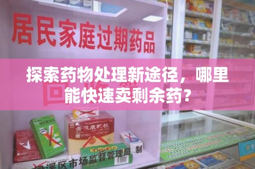 桂林探索药物处理新途径，哪里能快速卖剩余药？