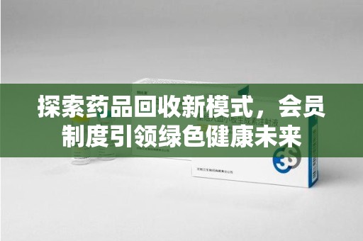 桂林探索药品回收新模式，会员制度引领绿色健康未来