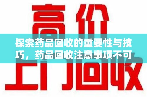 桂林探索药品回收的重要性与技巧，药品回收注意事项不可忽视