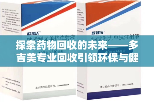 桂林探索药物回收的未来——多吉美专业回收引领环保与健康新趋势