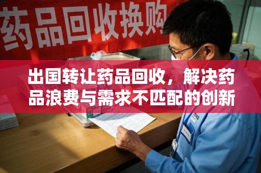 桂林出国转让药品回收，解决药品浪费与需求不匹配的创新方案