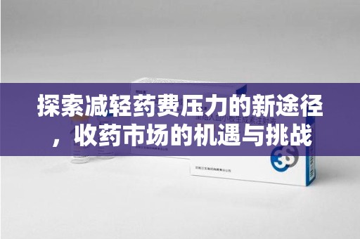 桂林探索减轻药费压力的新途径，收药市场的机遇与挑战