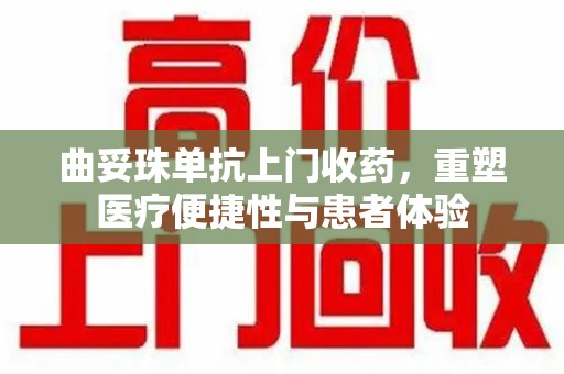 桂林曲妥珠单抗上门收药，重塑医疗便捷性与患者体验