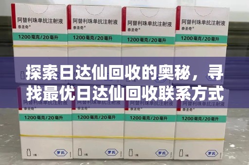 桂林探索日达仙回收的奥秘，寻找最优日达仙回收联系方式之道