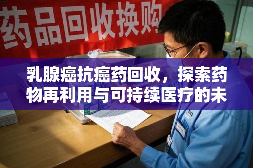 桂林乳腺癌抗癌药回收，探索药物再利用与可持续医疗的未来