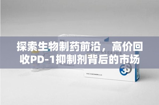 桂林探索生物制药前沿，高价回收PD-1抑制剂背后的市场与技术分析