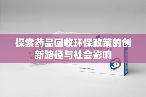 桂林探索药品回收环保政策的创新路径与社会影响