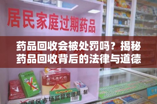 桂林药品回收会被处罚吗？揭秘药品回收背后的法律与道德