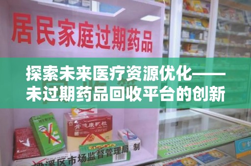桂林探索未来医疗资源优化——未过期药品回收平台的创新价值