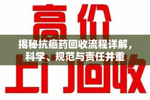 桂林揭秘抗癌药回收流程详解，科学、规范与责任并重