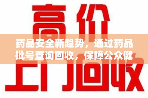 桂林药品安全新趋势，通过药品批号查询回收，保障公众健康