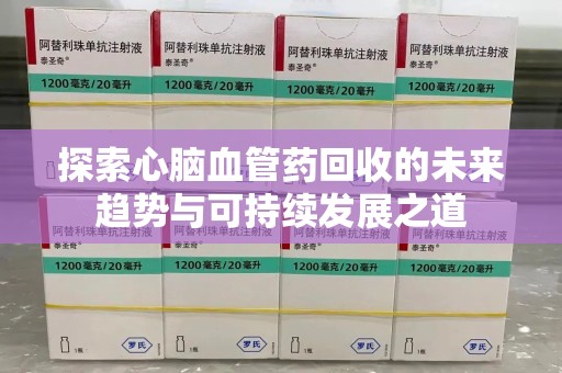 桂林探索心脑血管药回收的未来趋势与可持续发展之道
