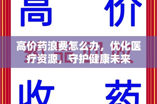 桂林高价药浪费怎么办，优化医疗资源，守护健康未来