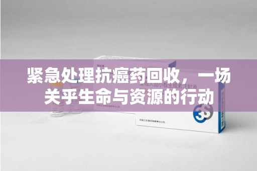 桂林紧急处理抗癌药回收，一场关乎生命与资源的行动