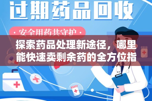 桂林探索药品处理新途径，哪里能快速卖剩余药的全方位指南