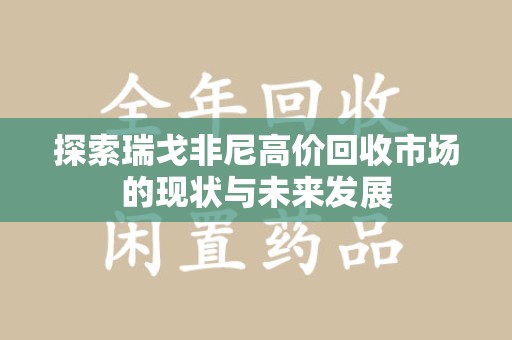 桂林探索瑞戈非尼高价回收市场的现状与未来发展