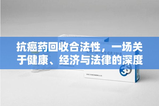 桂林抗癌药回收合法性，一场关于健康、经济与法律的深度探讨