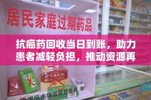 桂林抗癌药回收当日到账，助力患者减轻负担，推动资源再利用