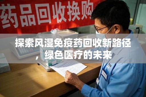 桂林探索风湿免疫药回收新路径，绿色医疗的未来