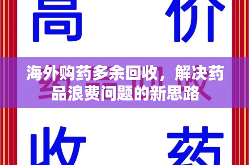 桂林海外购药多余回收，解决药品浪费问题的新思路
