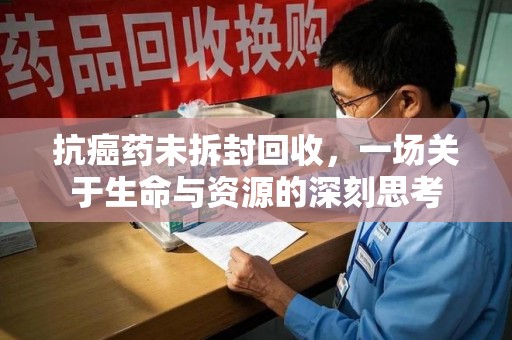 桂林抗癌药未拆封回收，一场关于生命与资源的深刻思考