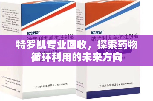 桂林特罗凯专业回收，探索药物循环利用的未来方向
